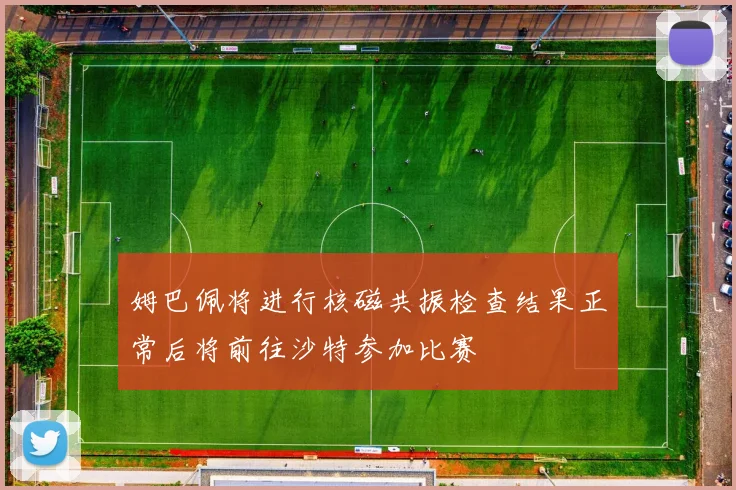 姆巴佩将进行核磁共振检查结果正常后将前往沙特参加比赛