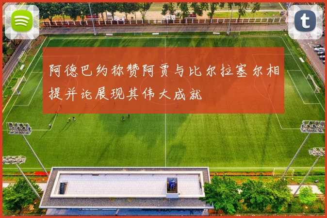 阿德巴约称赞阿贾与比尔拉塞尔相提并论展现其伟大成就