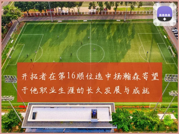 开拓者在第16顺位选中杨瀚森寄望于他职业生涯的长久发展与成就