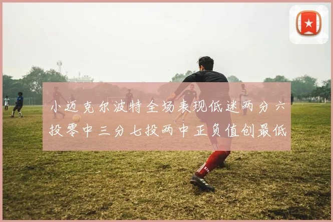小迈克尔波特全场表现低迷两分六投零中三分七投两中正负值创最低纪录