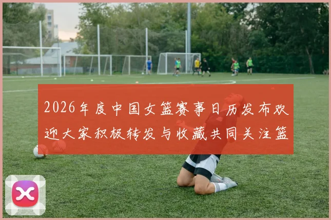 2026年度中国女篮赛事日历发布欢迎大家积极转发与收藏共同关注篮球盛事