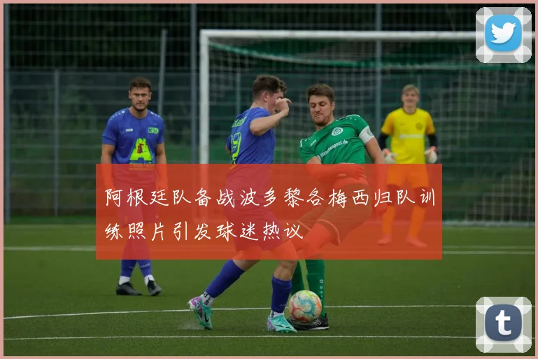阿根廷队备战波多黎各梅西归队训练照片引发球迷热议