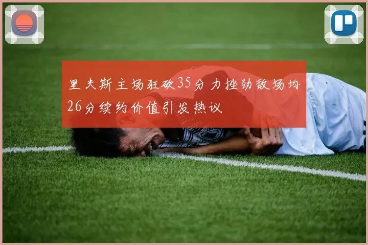 里夫斯主场狂砍35分力挫劲敌场均26分续约价值引发热议
