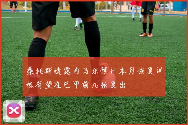 桑托斯透露内马尔预计本月恢复训练有望在巴甲前几轮复出