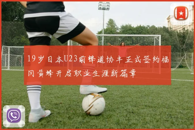 19岁日本U23前锋道协丰正式签约福冈黄蜂开启职业生涯新篇章