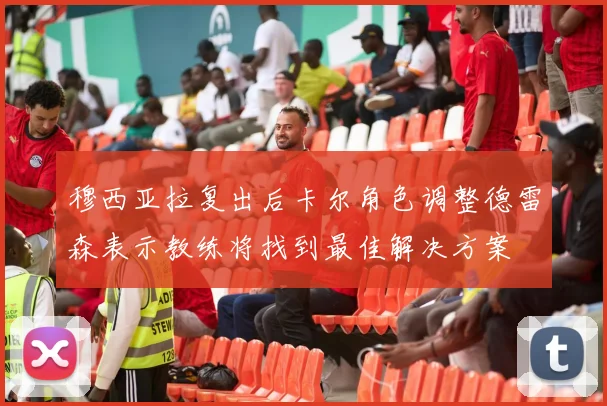 穆西亚拉复出后卡尔角色调整德雷森表示教练将找到最佳解决方案