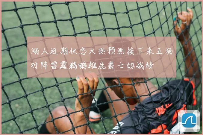 湖人近期状态火热预测接下来五场对阵雷霆鹈鹕雄鹿爵士的战绩