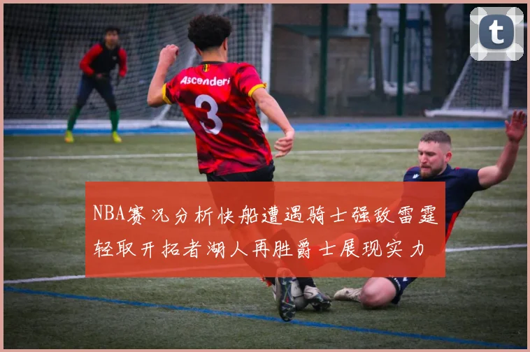 NBA赛况分析快船遭遇骑士强敌雷霆轻取开拓者湖人再胜爵士展现实力
