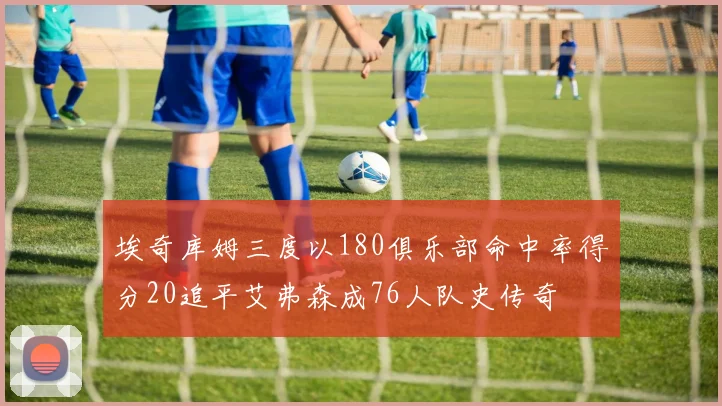 埃奇库姆三度以180俱乐部命中率得分20追平艾弗森成76人队史传奇