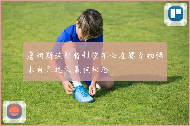 詹姆斯谈即将41岁不必在赛季初强求自己达到最佳状态