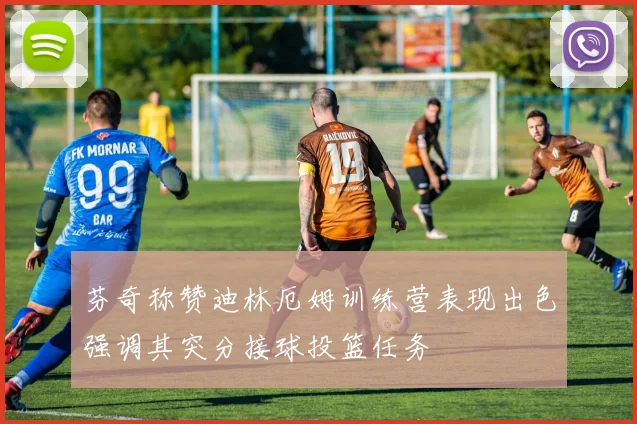 芬奇称赞迪林厄姆训练营表现出色强调其突分接球投篮任务