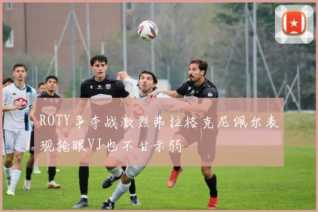 ROTY争夺战激烈弗拉格克尼佩尔表现抢眼VJ也不甘示弱