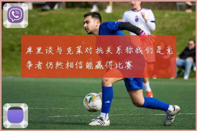 库里谈与克莱对抗关系称我们是竞争者仍然相信能赢得比赛