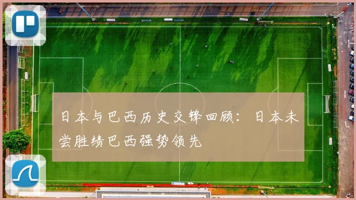 日本与巴西历史交锋回顾：日本未尝胜绩巴西强势领先