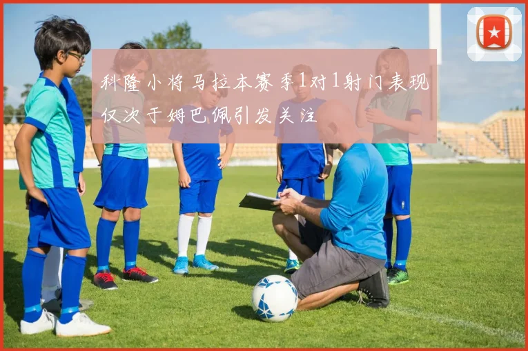 科隆小将马拉本赛季1对1射门表现仅次于姆巴佩引发关注