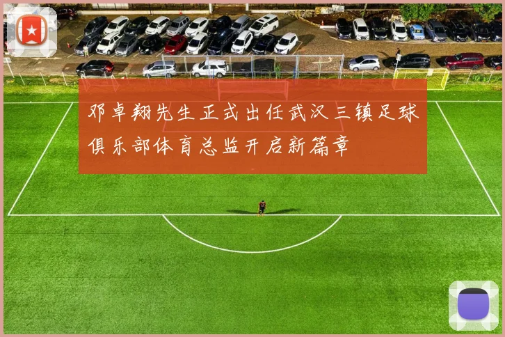 邓卓翔先生正式出任武汉三镇足球俱乐部体育总监开启新篇章