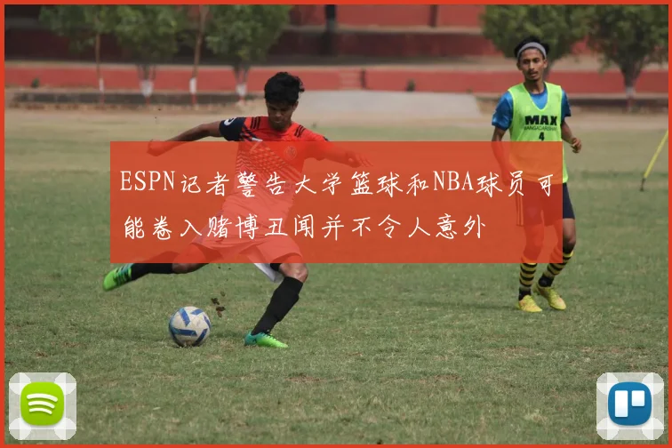 ESPN记者警告大学篮球和NBA球员可能卷入赌博丑闻并不令人意外