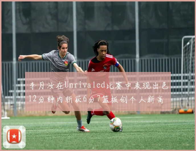 李月汝在Unrivaled比赛中表现出色12分钟内斩获6分7篮板创个人新高