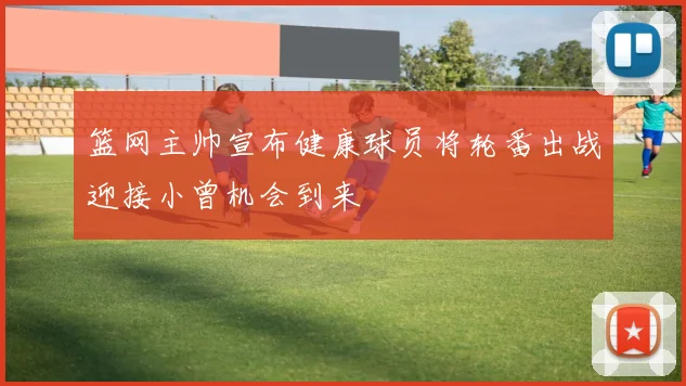 篮网主帅宣布健康球员将轮番出战迎接小曾机会到来