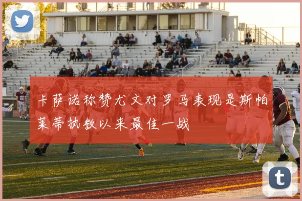 卡萨诺称赞尤文对罗马表现是斯帕莱蒂执教以来最佳一战