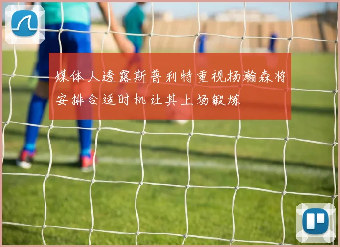 媒体人透露斯普利特重视杨瀚森将安排合适时机让其上场锻炼