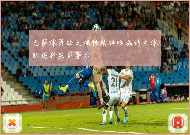 巴萨球员缺乏牺牲精神难成伟大球队德科发声警示