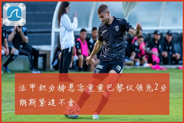 法甲积分榜悬念重重巴黎仅领先2分朗斯紧追不舍