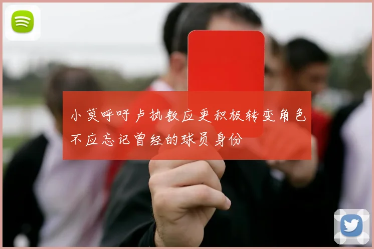 小莫呼吁卢执教应更积极转变角色不应忘记曾经的球员身份