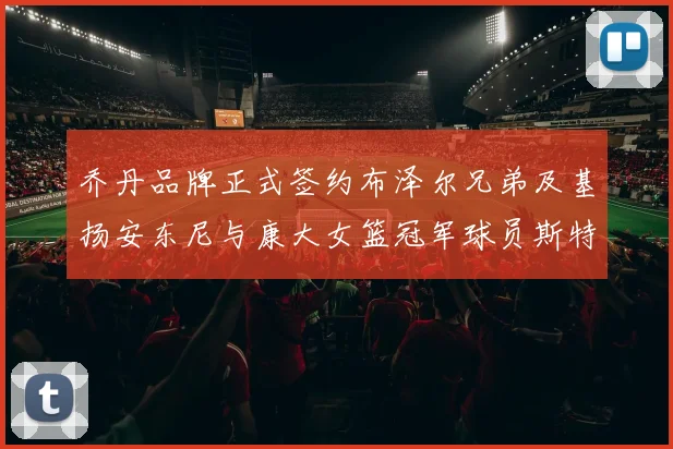 乔丹品牌正式签约布泽尔兄弟及基扬安东尼与康大女篮冠军球员斯特朗