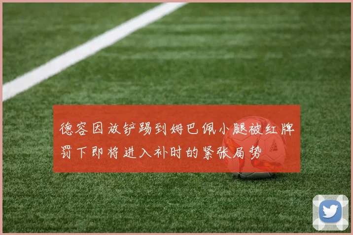 德容因放铲踢到姆巴佩小腿被红牌罚下即将进入补时的紧张局势