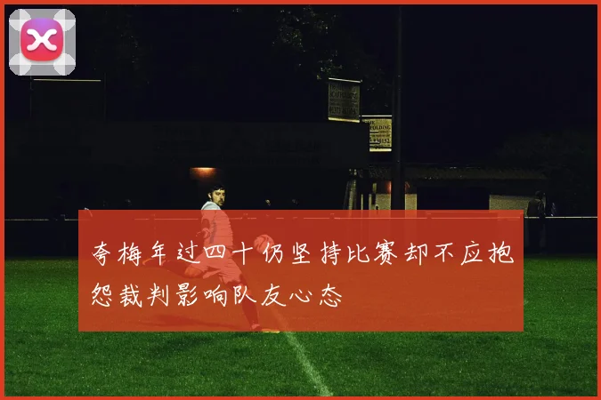 夸梅年过四十仍坚持比赛却不应抱怨裁判影响队友心态