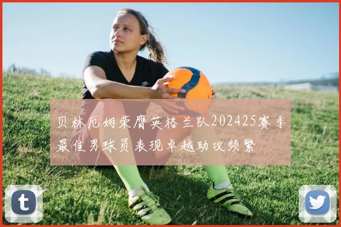贝林厄姆荣膺英格兰队202425赛季最佳男球员表现卓越助攻频繁