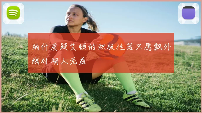 纳什质疑艾顿的积极性若只愿飘外线对湖人无益