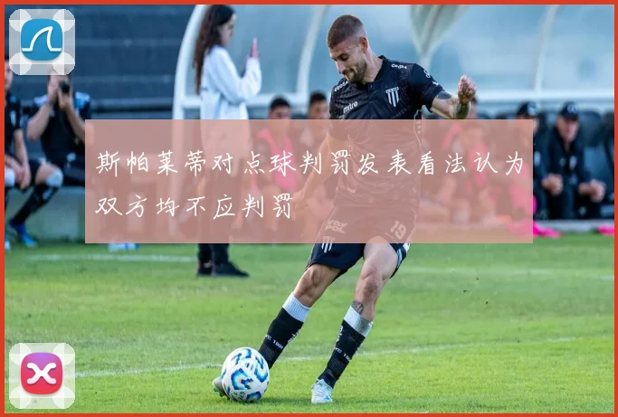 斯帕莱蒂对点球判罚发表看法认为双方均不应判罚
