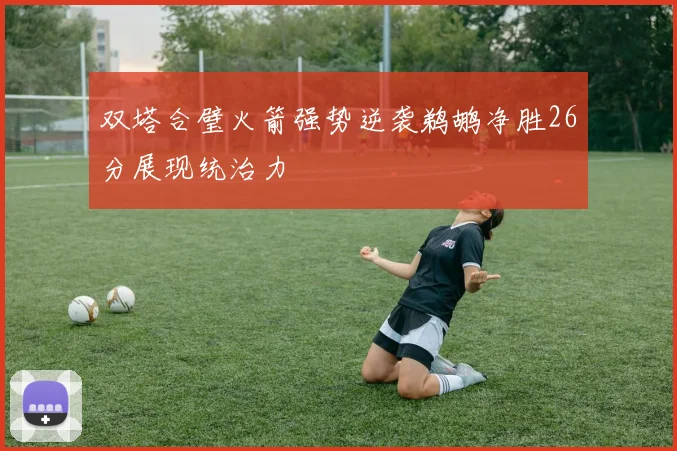 双塔合璧火箭强势逆袭鹈鹕净胜26分展现统治力
