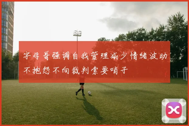 字母哥强调自我管理减少情绪波动不抱怨不向裁判索要哨子