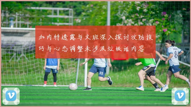 加内特透露与文班深入探讨攻防技巧与心态调整未涉及垃圾话内容