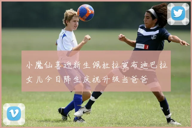 小魔仙喜迎新生佩杜拉宣布迪巴拉女儿今日降生庆祝升级当爸爸
