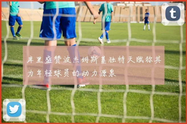 库里盛赞波杰姆斯基独特天赋称其为年轻球员的动力源泉