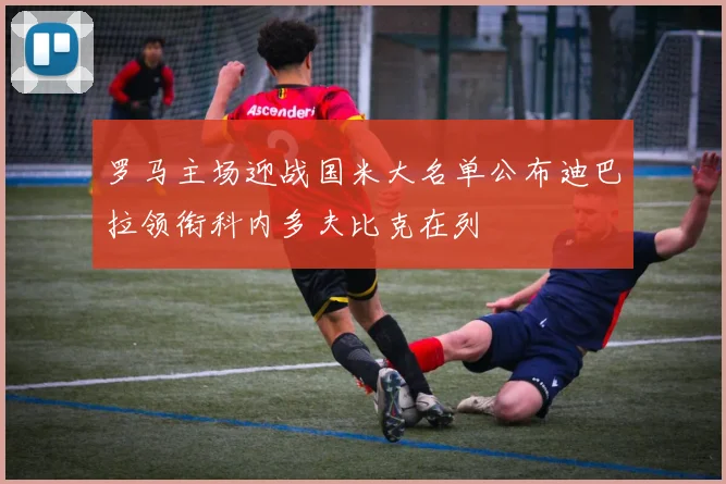 罗马主场迎战国米大名单公布迪巴拉领衔科内多夫比克在列