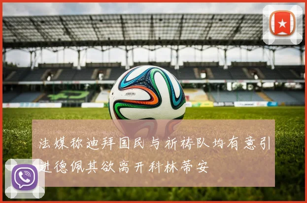 法媒称迪拜国民与祈祷队均有意引进德佩其欲离开科林蒂安
