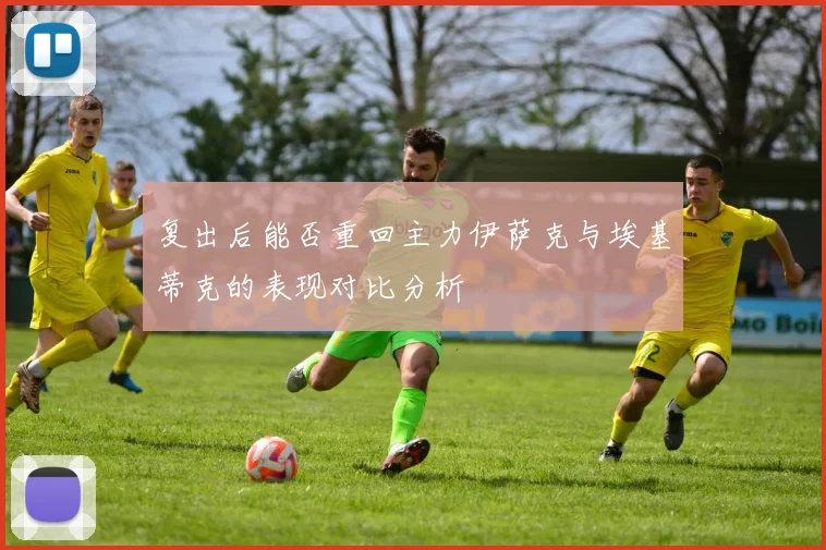 复出后能否重回主力伊萨克与埃基蒂克的表现对比分析