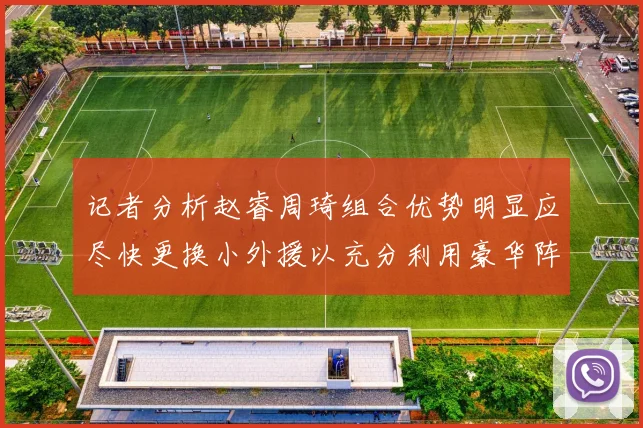 记者分析赵睿周琦组合优势明显应尽快更换小外援以充分利用豪华阵容