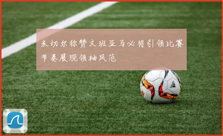 米切尔称赞文班亚马必将引领比赛节奏展现领袖风范