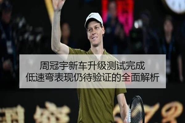 周冠宇新车升级测试完成 低速弯表现仍待验证的全面解析 - MILANSPORT