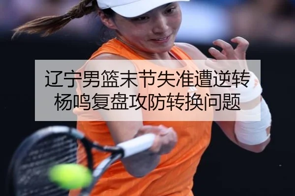 辽宁男篮末节失准遭逆转 杨鸣复盘攻防转换问题 - MILANSPORT